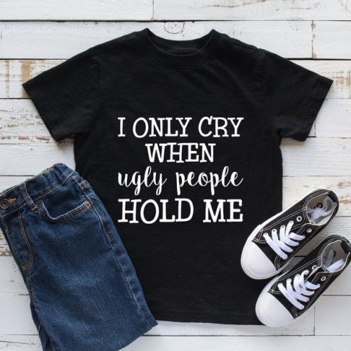 Toddler Shirt I Only Cry When Ugly People Hold Me
